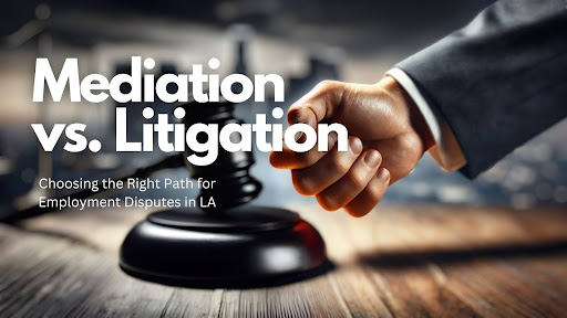 Mediation vs. Litigation: Choosing the Right Path for Employment Disputes in LA