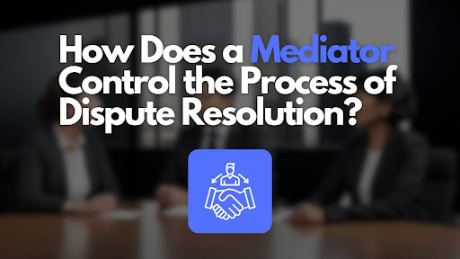 How Does a Mediator Control the Process of Dispute Resolution?