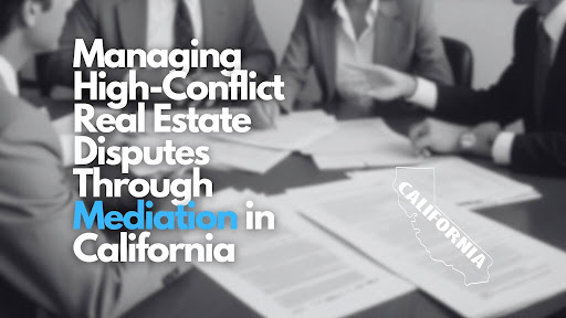 Managing High-Conflict Real Estate Disputes Through Mediation in California